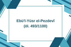 Ebü’l-Yüsr el-Pezdevî (öl. 493/1100)